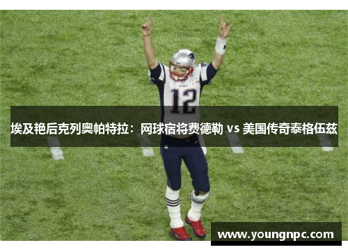 埃及艳后克列奥帕特拉：网球宿将费德勒 vs 美国传奇泰格伍兹