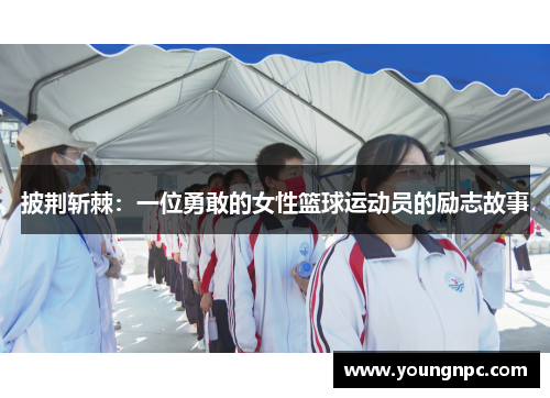 披荆斩棘：一位勇敢的女性篮球运动员的励志故事