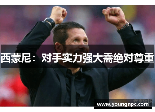 西蒙尼：对手实力强大需绝对尊重